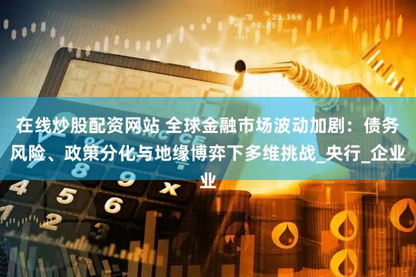 在线炒股配资网站 全球金融市场波动加剧：债务风险、政策分化与地缘博弈下多维挑战_央行_企业
