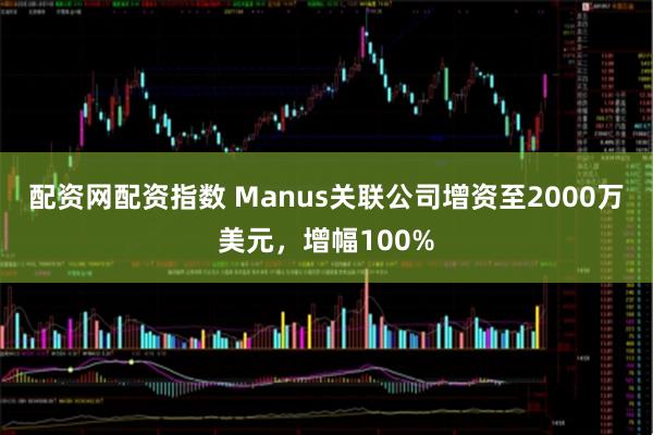 配资网配资指数 Manus关联公司增资至2000万美元，增幅100%