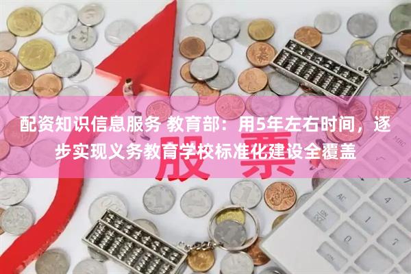 配资知识信息服务 教育部：用5年左右时间，逐步实现义务教育学校标准化建设全覆盖