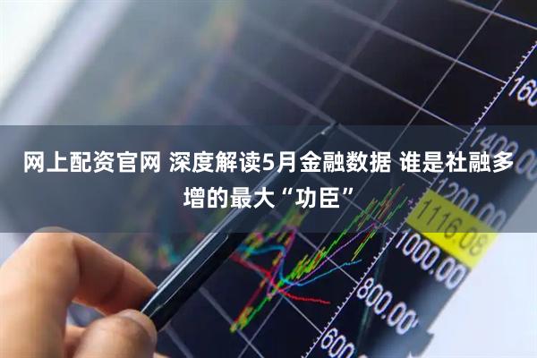 网上配资官网 深度解读5月金融数据 谁是社融多增的最大“功臣”
