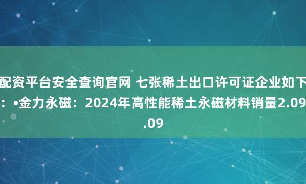 配资平台安全查询官网 七张稀土出口许可证企业如下：•金力永磁：2024年高性能稀土永磁材料销量2.09