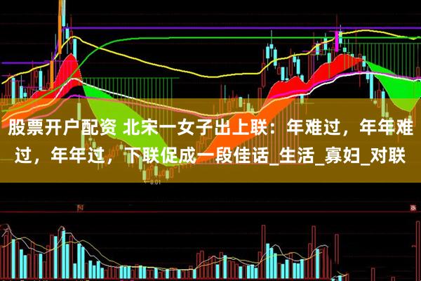 股票开户配资 北宋一女子出上联：年难过，年年难过，年年过，下联促成一段佳话_生活_寡妇_对联