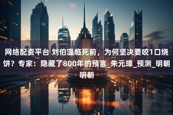 网络配资平台 刘伯温临死前，为何坚决要咬1口烧饼？专家：隐藏了800年的预言_朱元璋_预测_明朝
