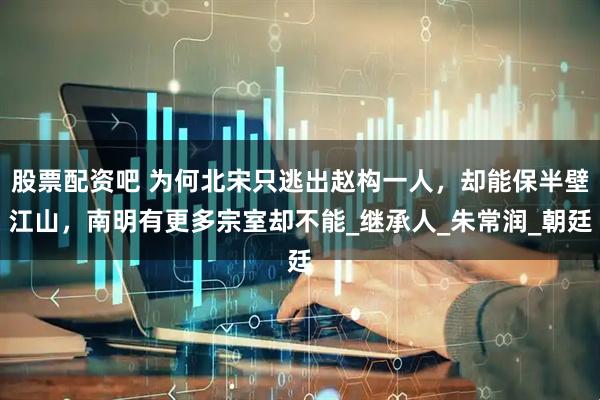 股票配资吧 为何北宋只逃出赵构一人，却能保半壁江山，南明有更多宗室却不能_继承人_朱常润_朝廷