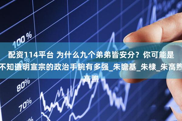 配资114平台 为什么九个弟弟皆安分？你可能是不知道明宣宗的政治手腕有多强_朱瞻基_朱棣_朱高煦