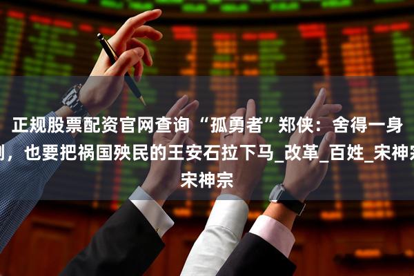 正规股票配资官网查询 “孤勇者”郑侠：舍得一身剐，也要把祸国殃民的王安石拉下马_改革_百姓_宋神宗
