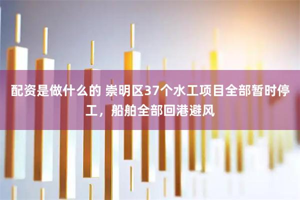 配资是做什么的 崇明区37个水工项目全部暂时停工，船舶全部回港避风