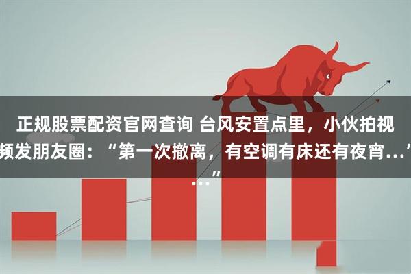 正规股票配资官网查询 台风安置点里，小伙拍视频发朋友圈：“第一次撤离，有空调有床还有夜宵…”