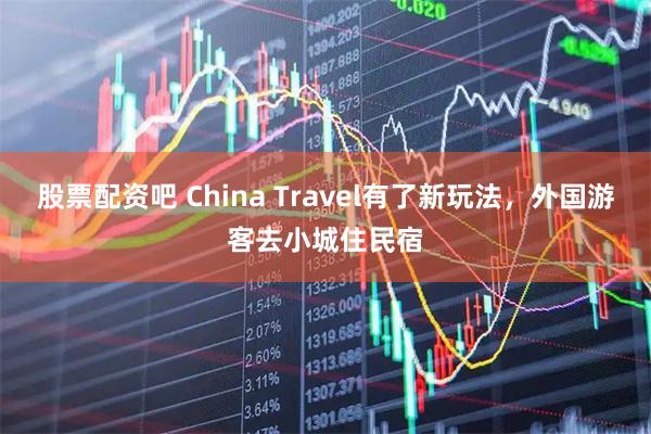 股票配资吧 China Travel有了新玩法，外国游客去小城住民宿