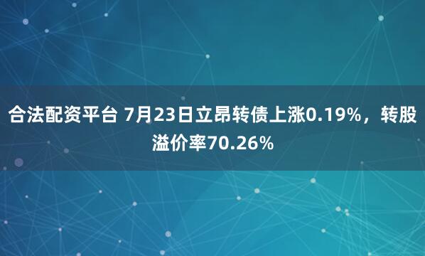 合法配资平台 7月23日立昂转债上涨0.19%,转股溢价率70.26%