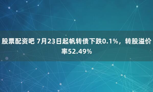 股票配资吧 7月23日起帆转债下跌0.1%，转股溢价率52.49%