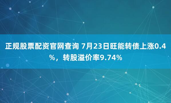 正规股票配资官网查询 7月23日旺能转债上涨0.4%，转股溢价率9.74%