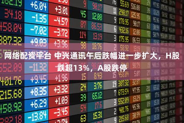 网络配资平台 中兴通讯午后跌幅进一步扩大，H股跌超13%，A股跌停