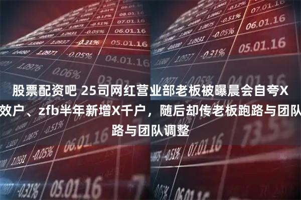 股票配资吧 25司网红营业部老板被曝晨会自夸X千有效户、zfb半年新增X千户，随后却传老板跑路与团队调整