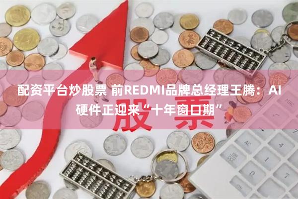 配资平台炒股票 前REDMI品牌总经理王腾：AI硬件正迎来“十年窗口期”
